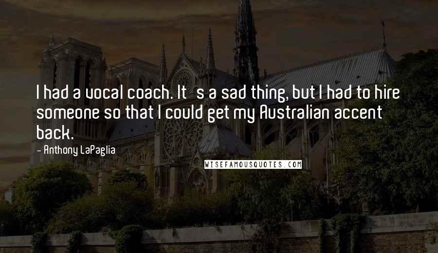 Anthony LaPaglia Quotes: I had a vocal coach. It's a sad thing, but I had to hire someone so that I could get my Australian accent back.