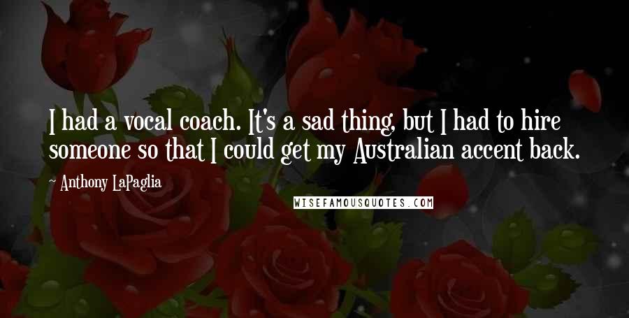 Anthony LaPaglia Quotes: I had a vocal coach. It's a sad thing, but I had to hire someone so that I could get my Australian accent back.