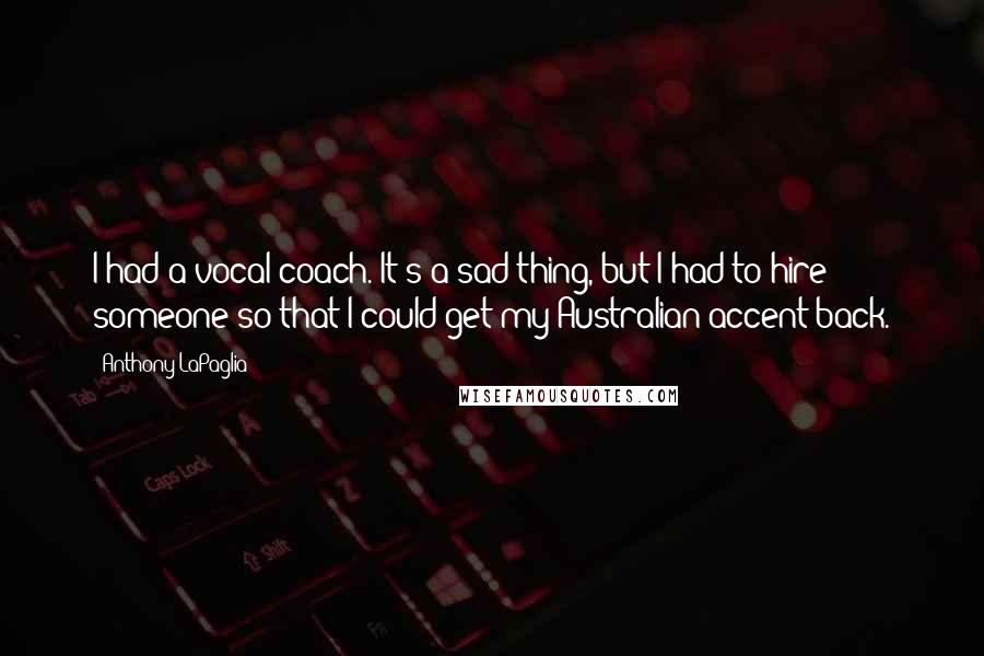 Anthony LaPaglia Quotes: I had a vocal coach. It's a sad thing, but I had to hire someone so that I could get my Australian accent back.