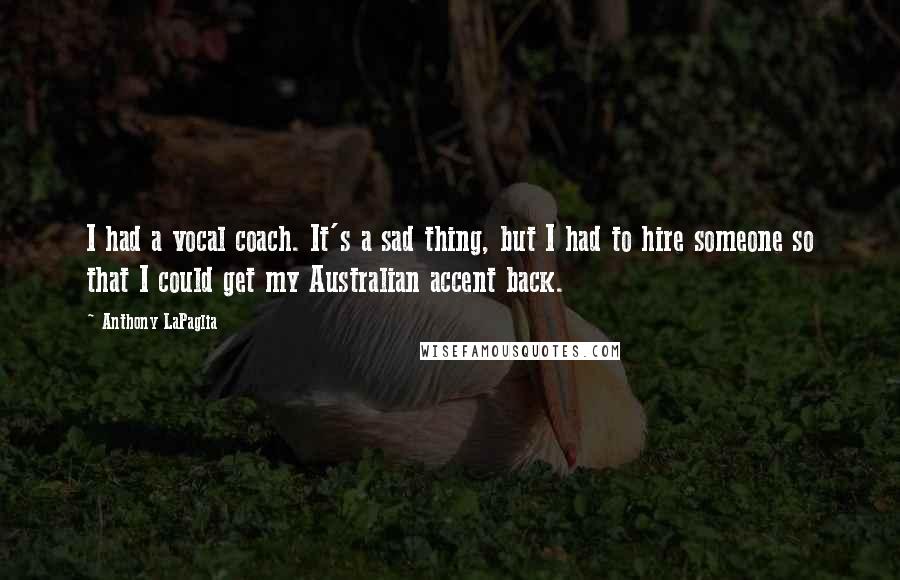 Anthony LaPaglia Quotes: I had a vocal coach. It's a sad thing, but I had to hire someone so that I could get my Australian accent back.