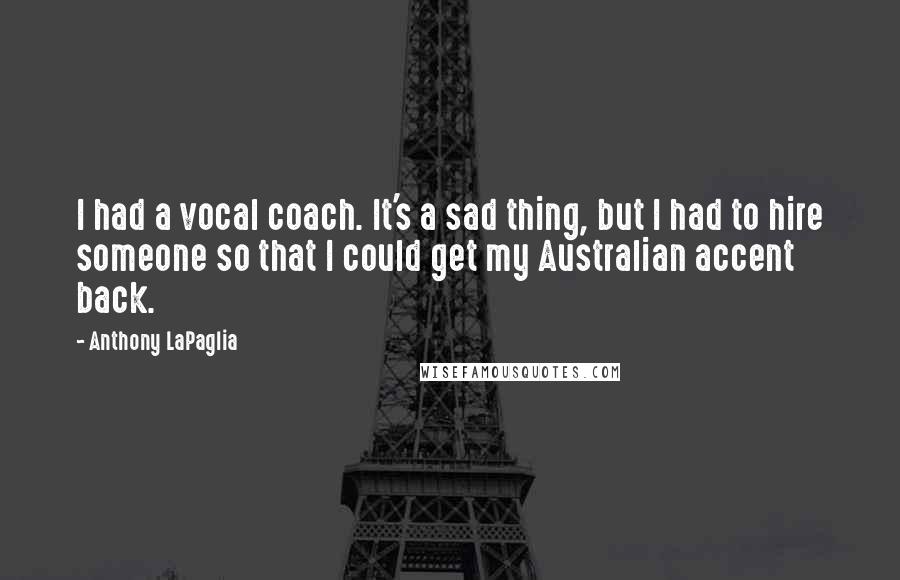 Anthony LaPaglia Quotes: I had a vocal coach. It's a sad thing, but I had to hire someone so that I could get my Australian accent back.