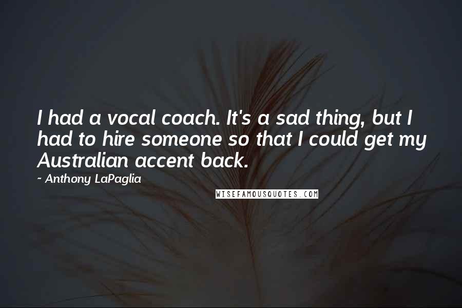 Anthony LaPaglia Quotes: I had a vocal coach. It's a sad thing, but I had to hire someone so that I could get my Australian accent back.