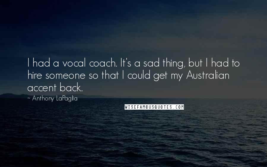 Anthony LaPaglia Quotes: I had a vocal coach. It's a sad thing, but I had to hire someone so that I could get my Australian accent back.