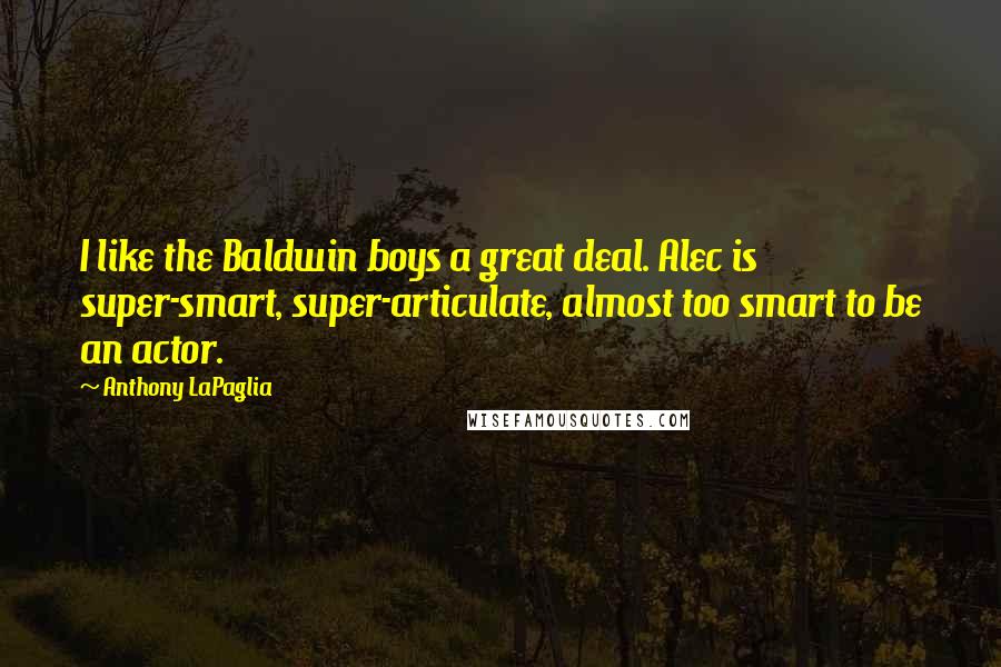 Anthony LaPaglia Quotes: I like the Baldwin boys a great deal. Alec is super-smart, super-articulate, almost too smart to be an actor.