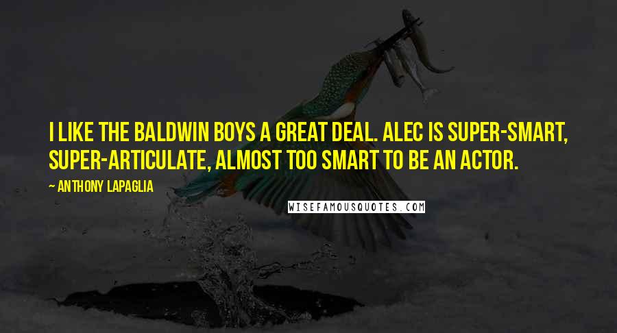 Anthony LaPaglia Quotes: I like the Baldwin boys a great deal. Alec is super-smart, super-articulate, almost too smart to be an actor.