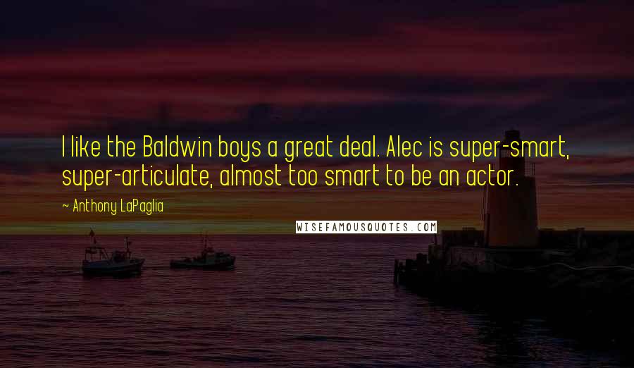 Anthony LaPaglia Quotes: I like the Baldwin boys a great deal. Alec is super-smart, super-articulate, almost too smart to be an actor.