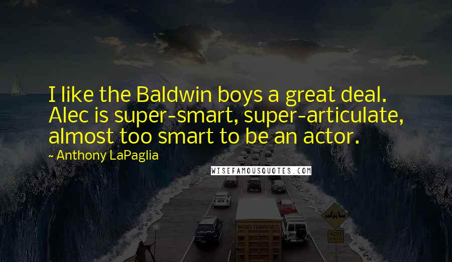 Anthony LaPaglia Quotes: I like the Baldwin boys a great deal. Alec is super-smart, super-articulate, almost too smart to be an actor.