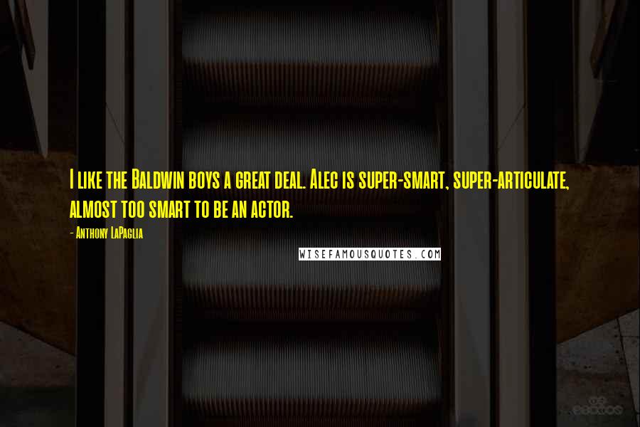 Anthony LaPaglia Quotes: I like the Baldwin boys a great deal. Alec is super-smart, super-articulate, almost too smart to be an actor.
