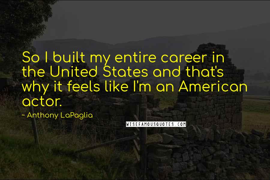 Anthony LaPaglia Quotes: So I built my entire career in the United States and that's why it feels like I'm an American actor.
