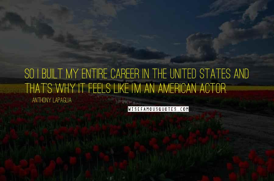 Anthony LaPaglia Quotes: So I built my entire career in the United States and that's why it feels like I'm an American actor.