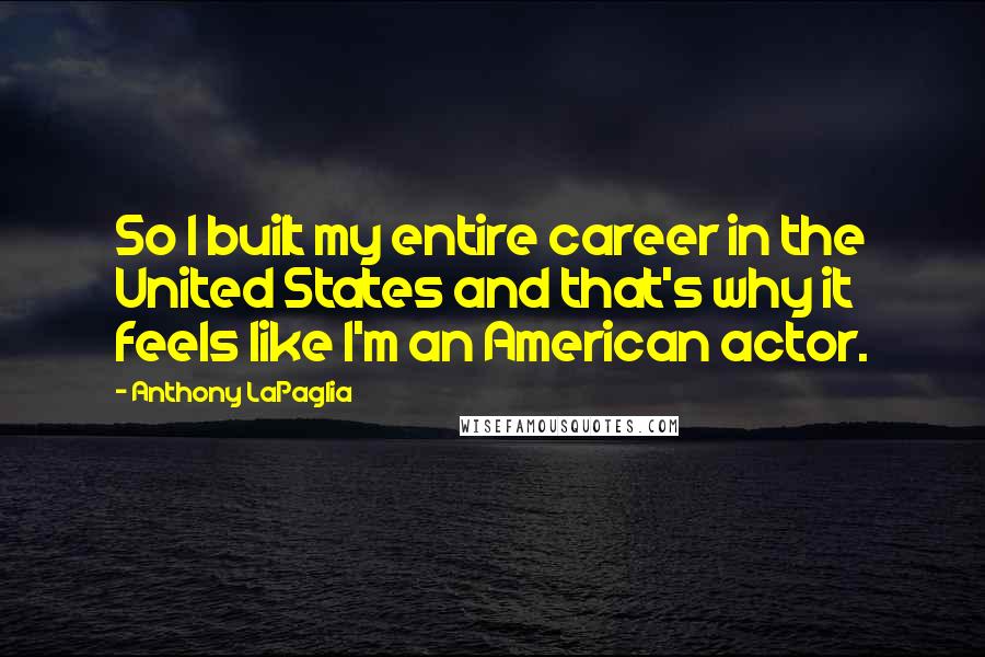 Anthony LaPaglia Quotes: So I built my entire career in the United States and that's why it feels like I'm an American actor.