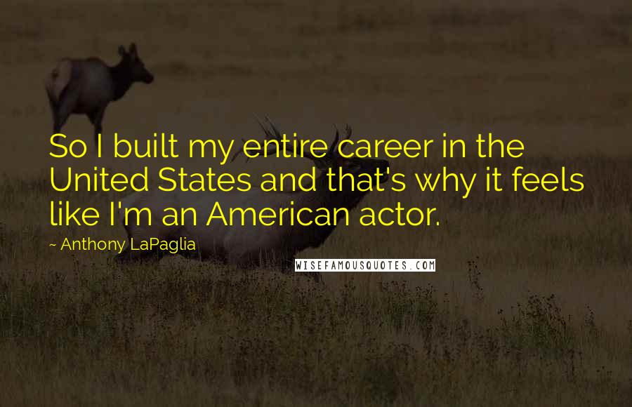 Anthony LaPaglia Quotes: So I built my entire career in the United States and that's why it feels like I'm an American actor.