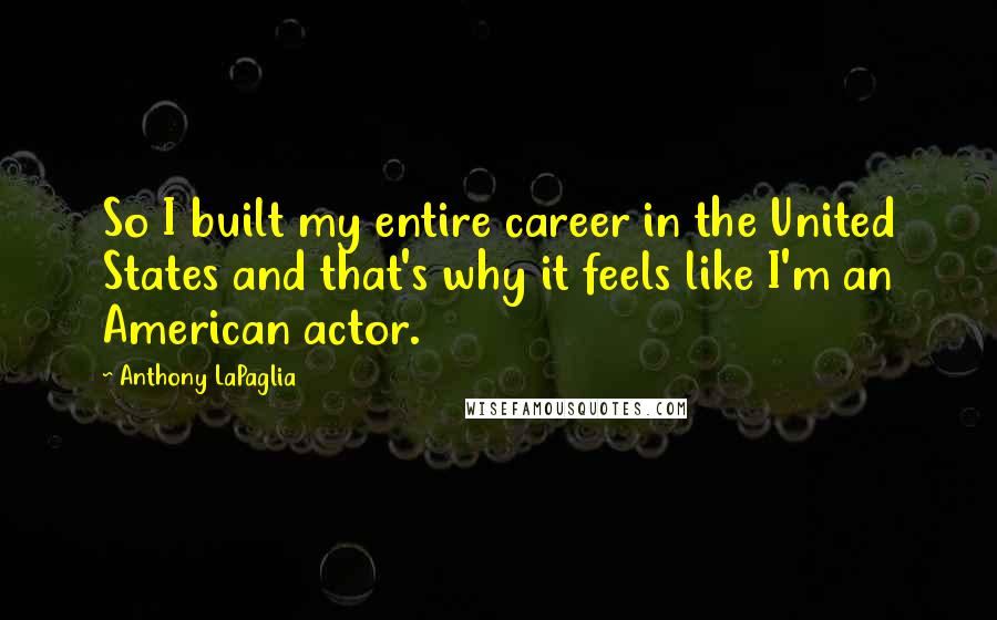 Anthony LaPaglia Quotes: So I built my entire career in the United States and that's why it feels like I'm an American actor.