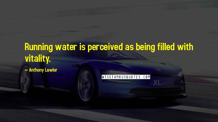 Anthony Lawlor Quotes: Running water is perceived as being filled with vitality.