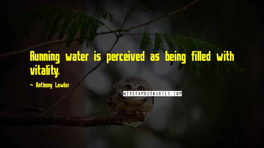 Anthony Lawlor Quotes: Running water is perceived as being filled with vitality.