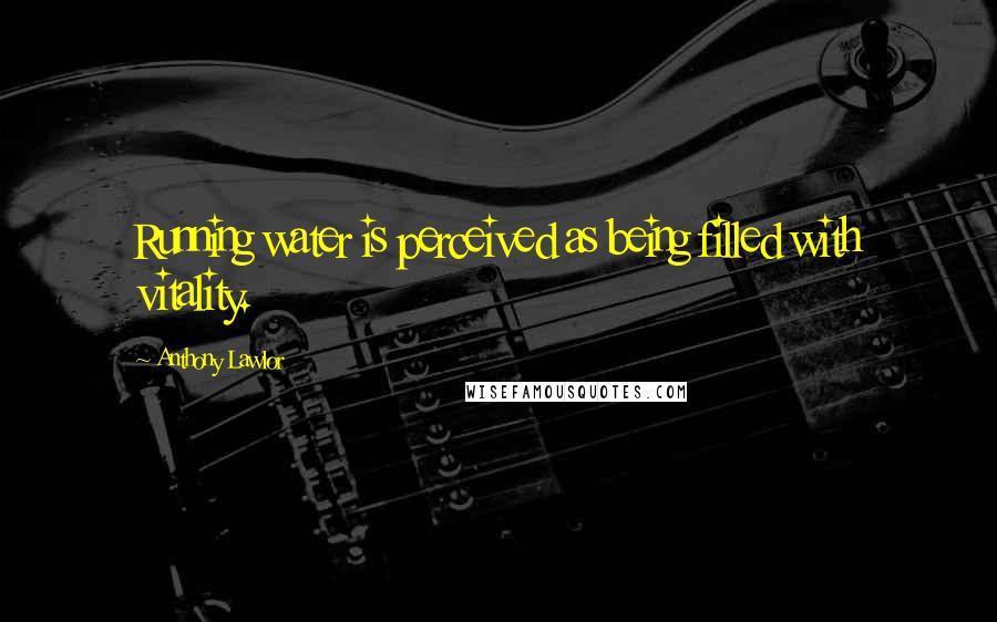 Anthony Lawlor Quotes: Running water is perceived as being filled with vitality.