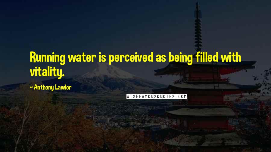 Anthony Lawlor Quotes: Running water is perceived as being filled with vitality.
