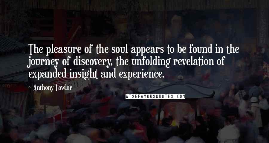 Anthony Lawlor Quotes: The pleasure of the soul appears to be found in the journey of discovery, the unfolding revelation of expanded insight and experience.