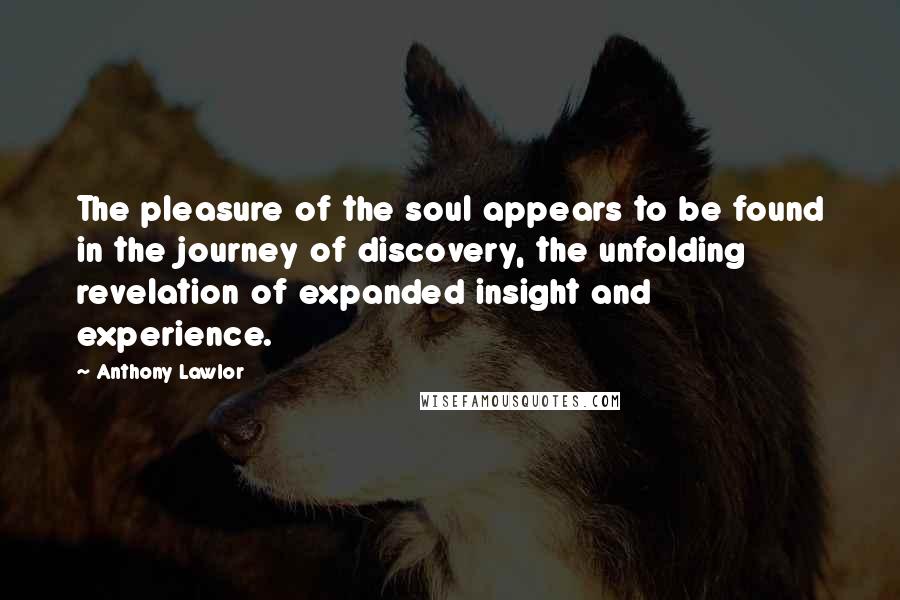 Anthony Lawlor Quotes: The pleasure of the soul appears to be found in the journey of discovery, the unfolding revelation of expanded insight and experience.