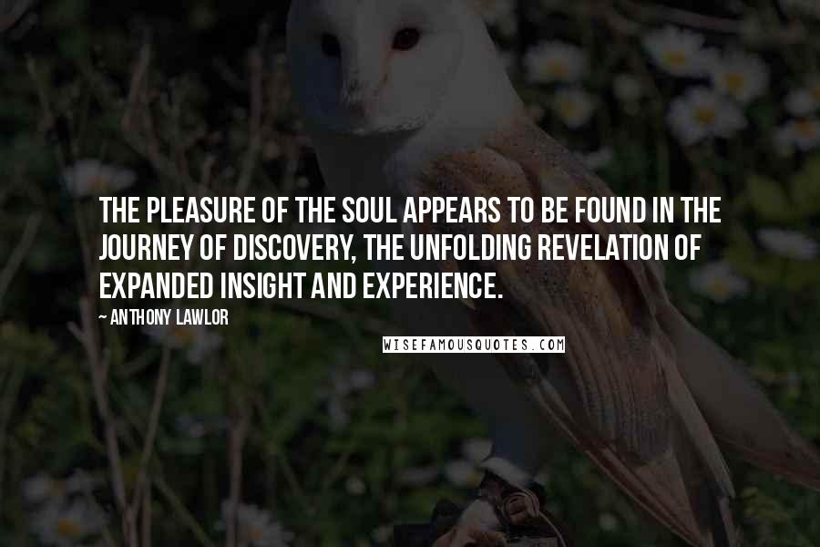 Anthony Lawlor Quotes: The pleasure of the soul appears to be found in the journey of discovery, the unfolding revelation of expanded insight and experience.