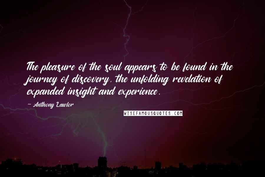 Anthony Lawlor Quotes: The pleasure of the soul appears to be found in the journey of discovery, the unfolding revelation of expanded insight and experience.
