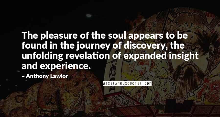 Anthony Lawlor Quotes: The pleasure of the soul appears to be found in the journey of discovery, the unfolding revelation of expanded insight and experience.