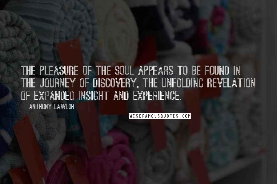 Anthony Lawlor Quotes: The pleasure of the soul appears to be found in the journey of discovery, the unfolding revelation of expanded insight and experience.