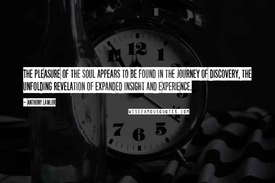 Anthony Lawlor Quotes: The pleasure of the soul appears to be found in the journey of discovery, the unfolding revelation of expanded insight and experience.