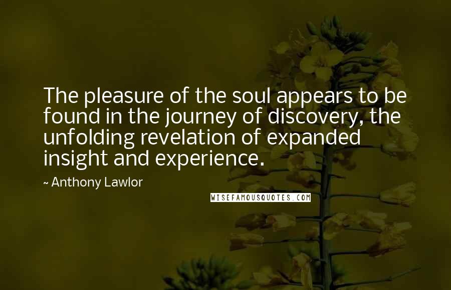 Anthony Lawlor Quotes: The pleasure of the soul appears to be found in the journey of discovery, the unfolding revelation of expanded insight and experience.