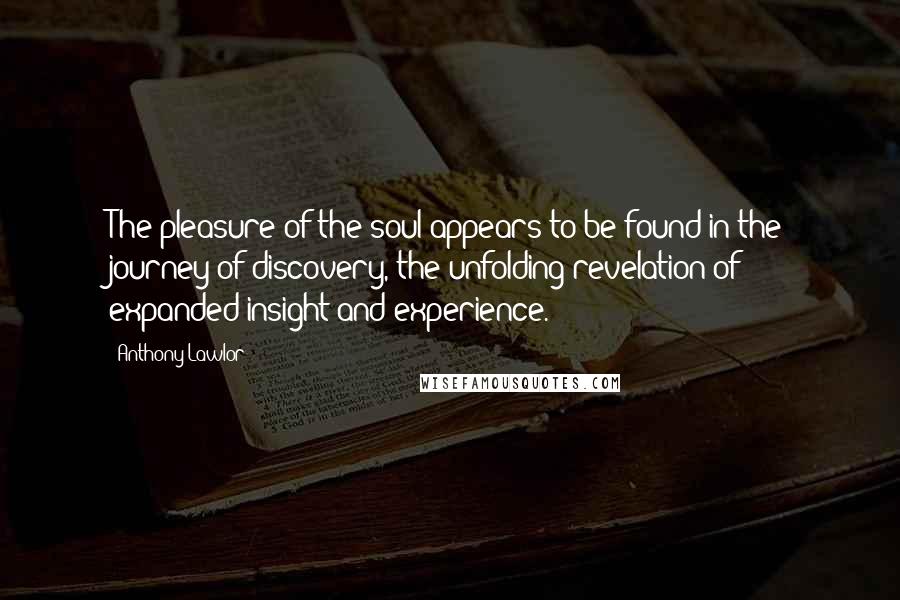 Anthony Lawlor Quotes: The pleasure of the soul appears to be found in the journey of discovery, the unfolding revelation of expanded insight and experience.