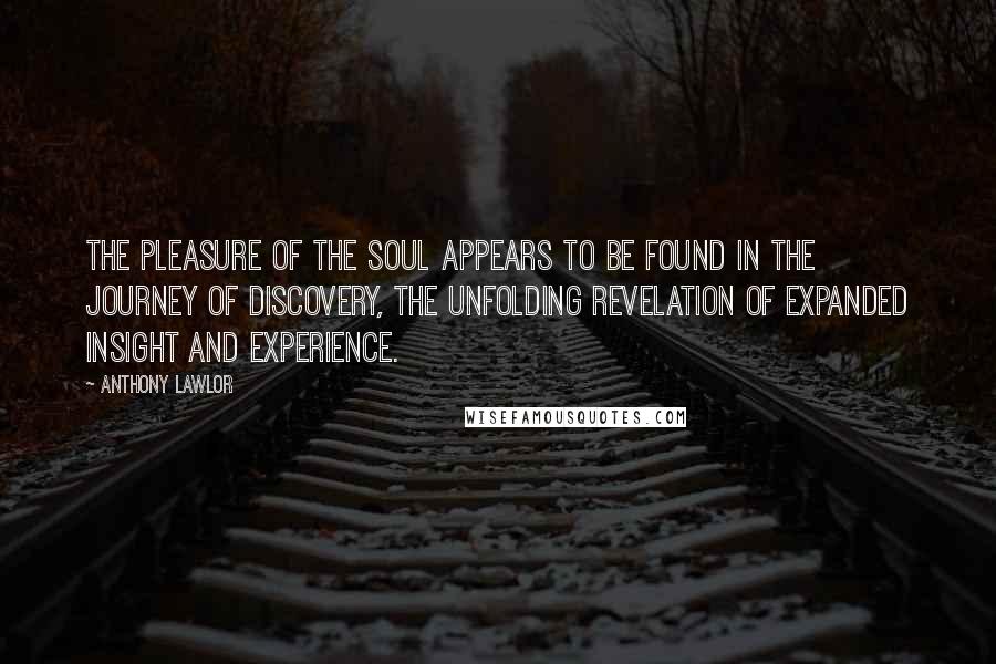 Anthony Lawlor Quotes: The pleasure of the soul appears to be found in the journey of discovery, the unfolding revelation of expanded insight and experience.