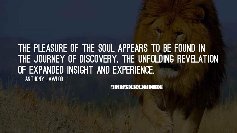 Anthony Lawlor Quotes: The pleasure of the soul appears to be found in the journey of discovery, the unfolding revelation of expanded insight and experience.
