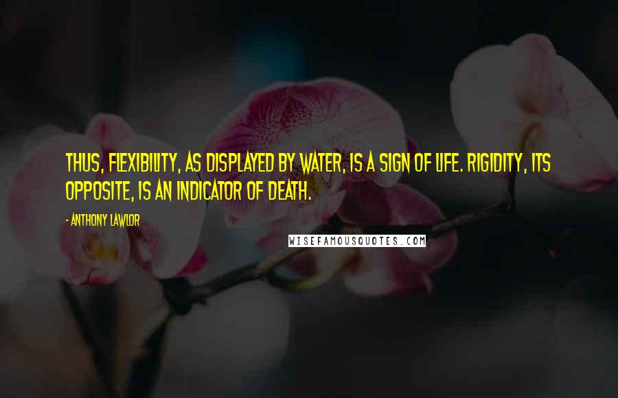 Anthony Lawlor Quotes: Thus, flexibility, as displayed by water, is a sign of life. Rigidity, its opposite, is an indicator of death.