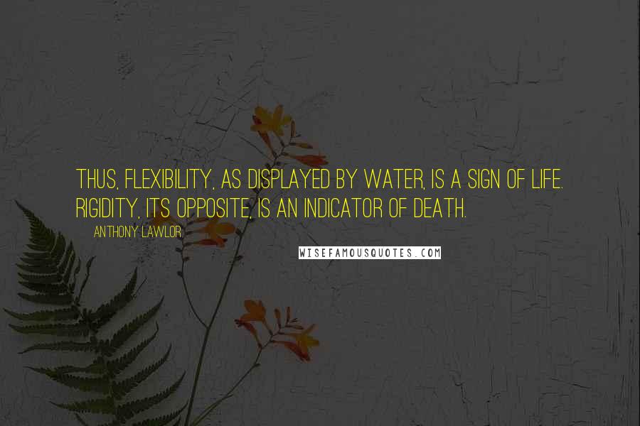 Anthony Lawlor Quotes: Thus, flexibility, as displayed by water, is a sign of life. Rigidity, its opposite, is an indicator of death.