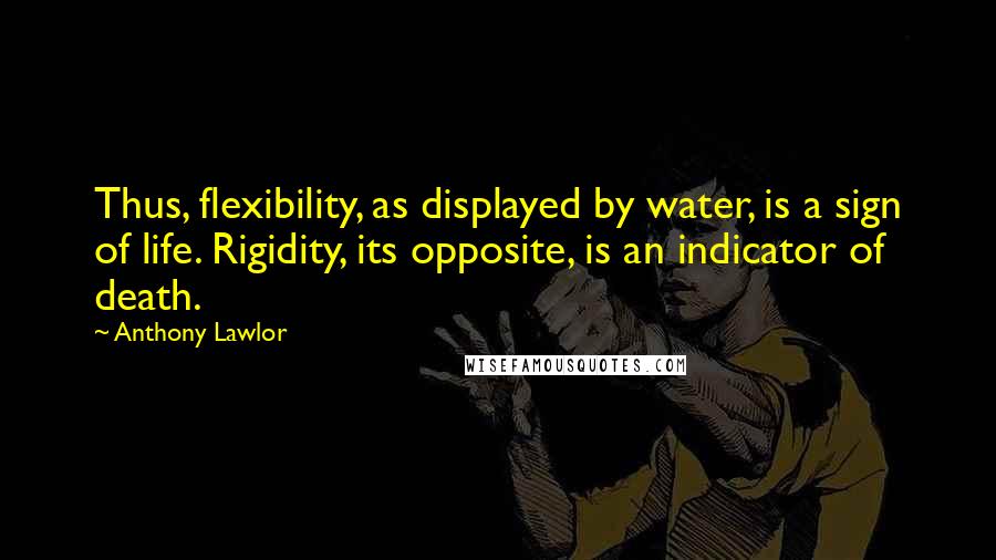 Anthony Lawlor Quotes: Thus, flexibility, as displayed by water, is a sign of life. Rigidity, its opposite, is an indicator of death.