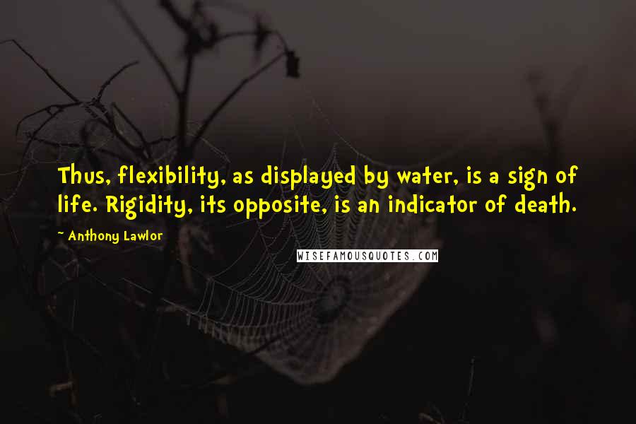 Anthony Lawlor Quotes: Thus, flexibility, as displayed by water, is a sign of life. Rigidity, its opposite, is an indicator of death.