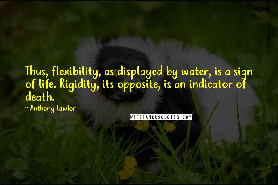 Anthony Lawlor Quotes: Thus, flexibility, as displayed by water, is a sign of life. Rigidity, its opposite, is an indicator of death.