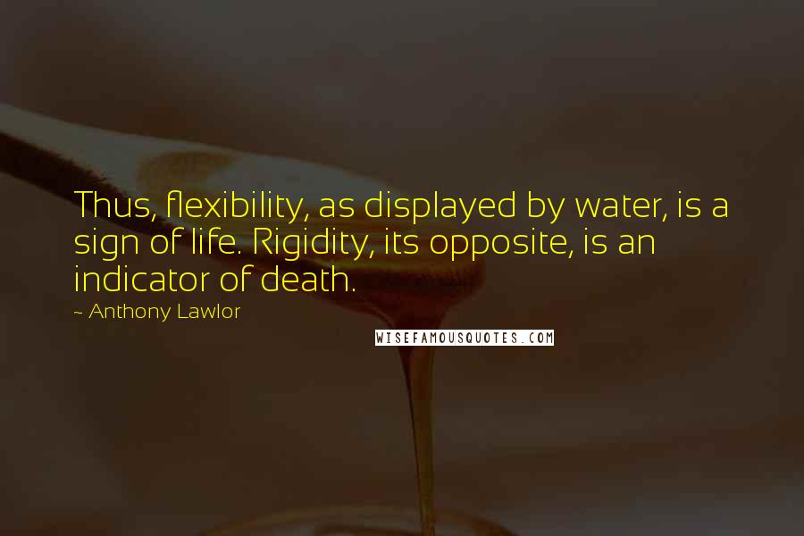 Anthony Lawlor Quotes: Thus, flexibility, as displayed by water, is a sign of life. Rigidity, its opposite, is an indicator of death.