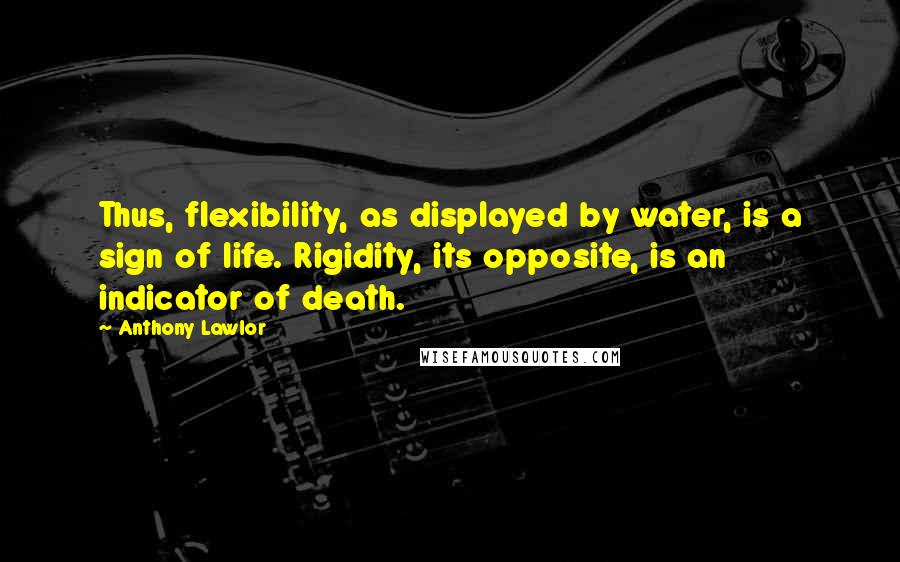 Anthony Lawlor Quotes: Thus, flexibility, as displayed by water, is a sign of life. Rigidity, its opposite, is an indicator of death.