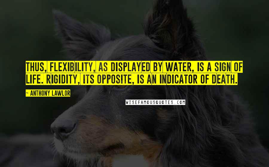 Anthony Lawlor Quotes: Thus, flexibility, as displayed by water, is a sign of life. Rigidity, its opposite, is an indicator of death.