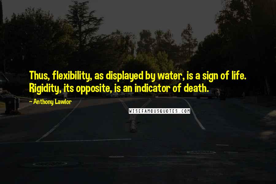 Anthony Lawlor Quotes: Thus, flexibility, as displayed by water, is a sign of life. Rigidity, its opposite, is an indicator of death.