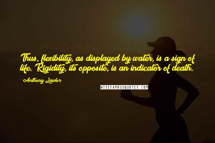 Anthony Lawlor Quotes: Thus, flexibility, as displayed by water, is a sign of life. Rigidity, its opposite, is an indicator of death.