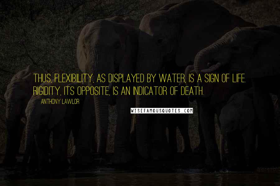 Anthony Lawlor Quotes: Thus, flexibility, as displayed by water, is a sign of life. Rigidity, its opposite, is an indicator of death.