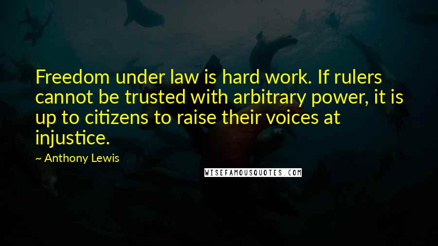 Anthony Lewis Quotes: Freedom under law is hard work. If rulers cannot be trusted with arbitrary power, it is up to citizens to raise their voices at injustice.