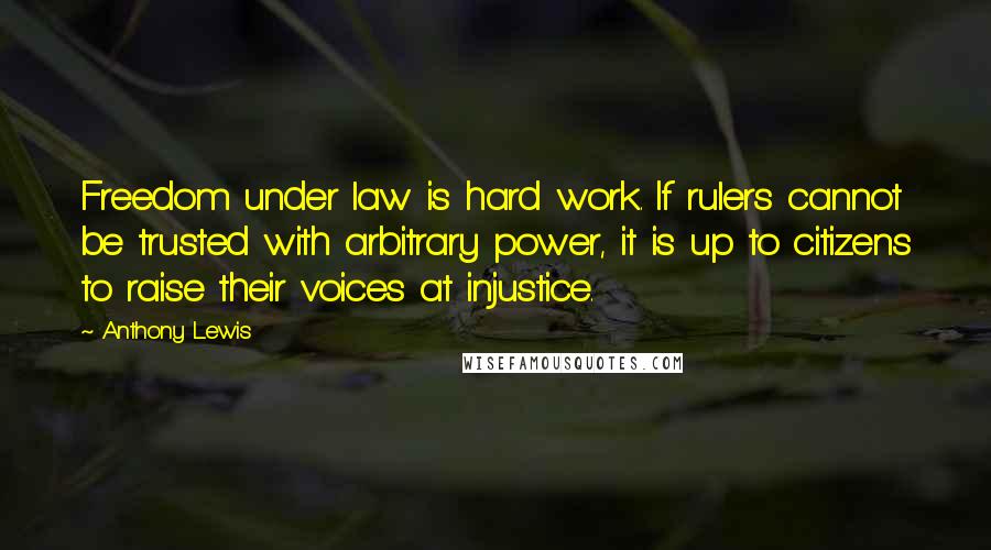 Anthony Lewis Quotes: Freedom under law is hard work. If rulers cannot be trusted with arbitrary power, it is up to citizens to raise their voices at injustice.