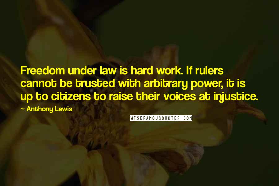 Anthony Lewis Quotes: Freedom under law is hard work. If rulers cannot be trusted with arbitrary power, it is up to citizens to raise their voices at injustice.