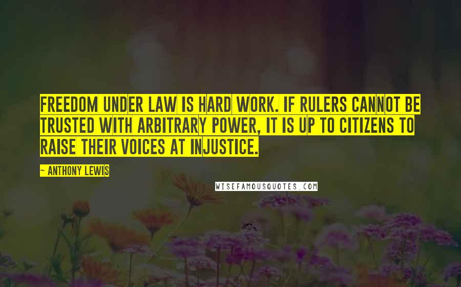 Anthony Lewis Quotes: Freedom under law is hard work. If rulers cannot be trusted with arbitrary power, it is up to citizens to raise their voices at injustice.