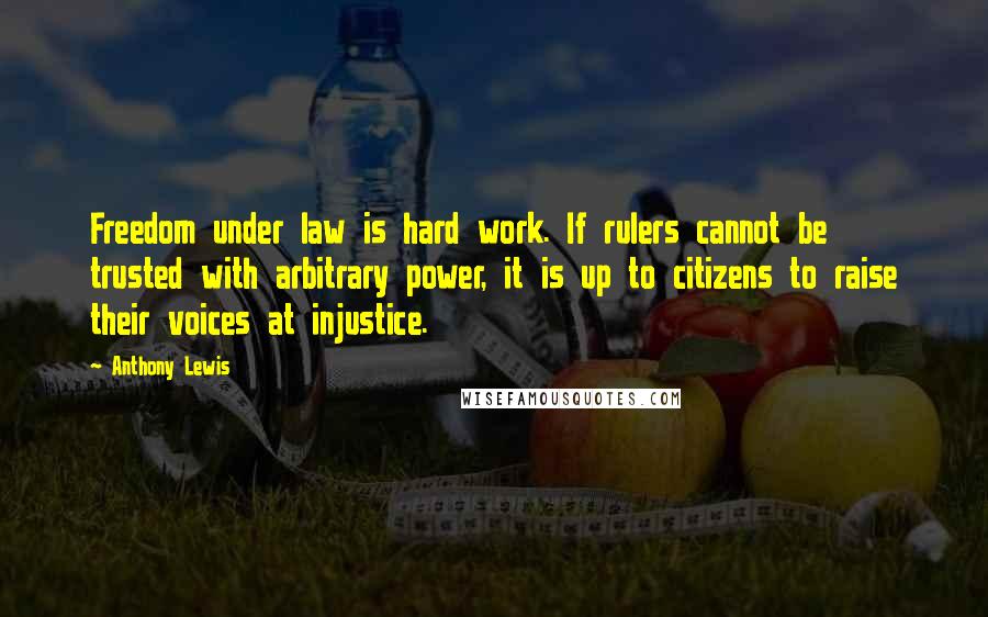 Anthony Lewis Quotes: Freedom under law is hard work. If rulers cannot be trusted with arbitrary power, it is up to citizens to raise their voices at injustice.