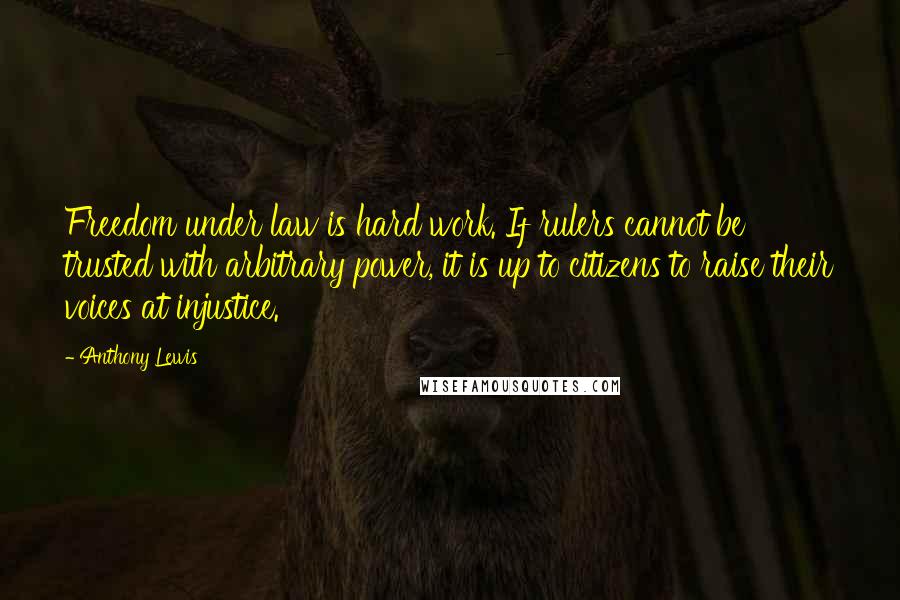 Anthony Lewis Quotes: Freedom under law is hard work. If rulers cannot be trusted with arbitrary power, it is up to citizens to raise their voices at injustice.