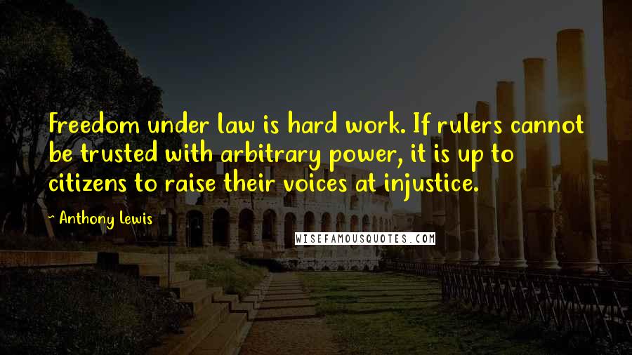 Anthony Lewis Quotes: Freedom under law is hard work. If rulers cannot be trusted with arbitrary power, it is up to citizens to raise their voices at injustice.